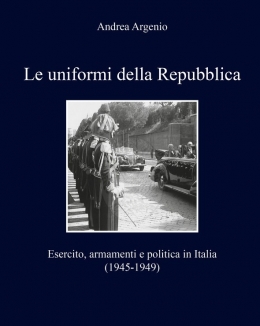 le_uniformi_della_repubblica_esercito_armamenti_e_politica_in_italia_1945_1949_andrea_argenio.jpg